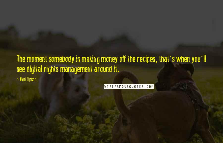 Hod Lipson quotes: The moment somebody is making money off the recipes, that's when you'll see digital rights management around it. Hod Lipson quotes: The moment somebody is making money off the recipes, that's when you'll see digital rights management around it.