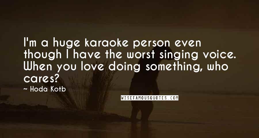 Hoda Kotb quotes: I'm a huge karaoke person even though I have the worst singing voice. When you love doing something, who cares? Hoda Kotb quotes: I'm a huge karaoke person even though I have the worst singing voice. When you love doing something, who cares?
