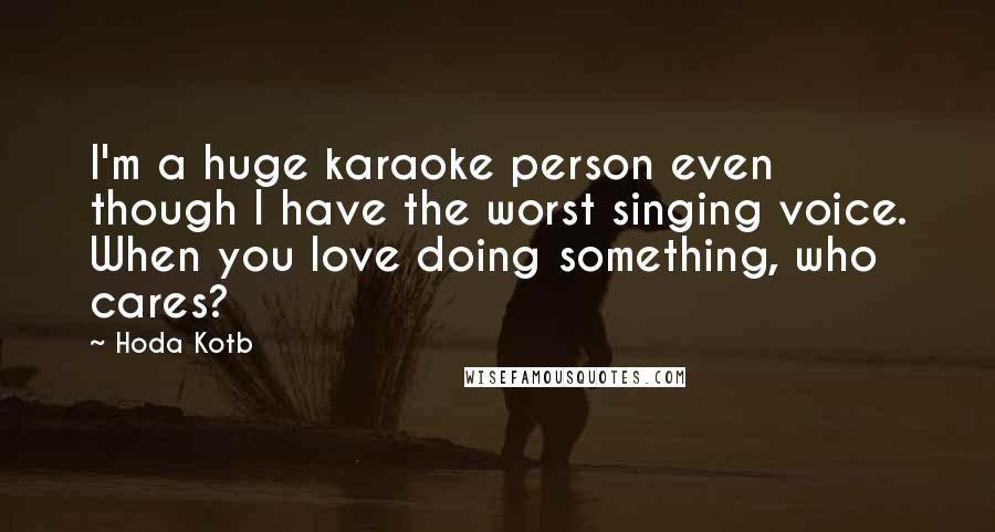 Hoda Kotb quotes: I'm a huge karaoke person even though I have the worst singing voice. When you love doing something, who cares?