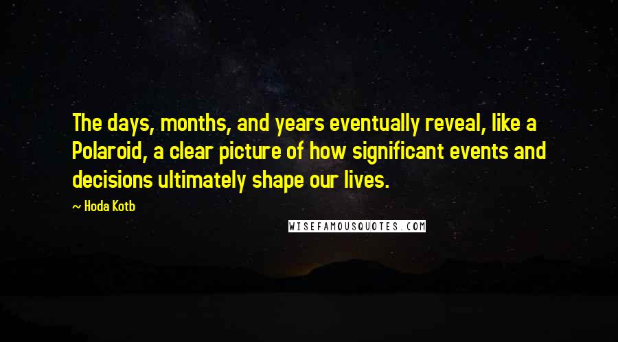 Hoda Kotb quotes: The days, months, and years eventually reveal, like a Polaroid, a clear picture of how significant events and decisions ultimately shape our lives. Hoda Kotb quotes: The days, months, and years eventually reveal, like a Polaroid, a clear picture of how significant events and decisions ultimately shape our lives.