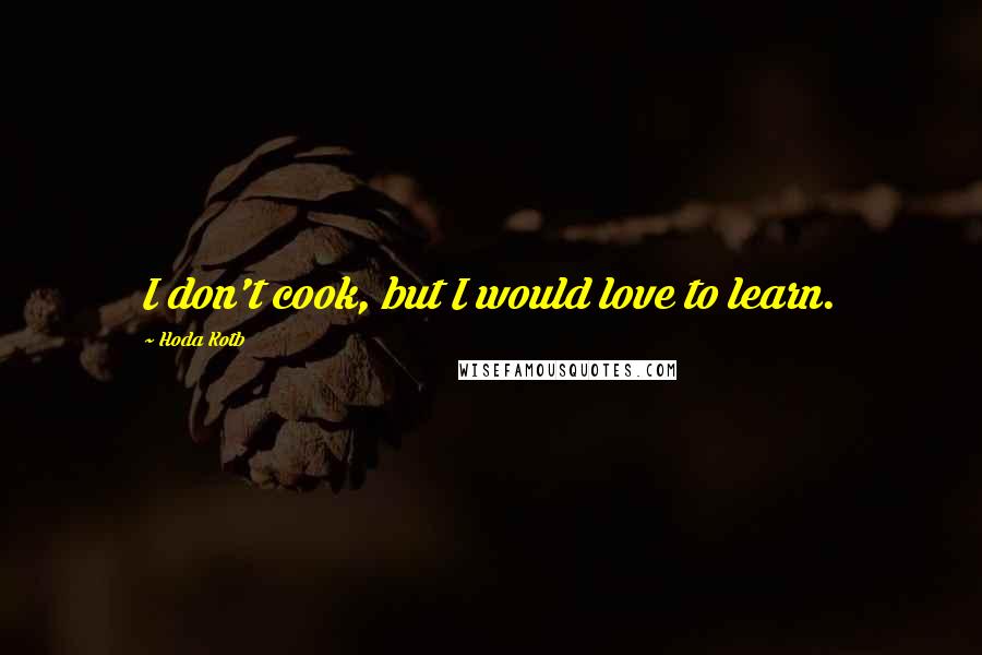 Hoda Kotb quotes: I don't cook, but I would love to learn.