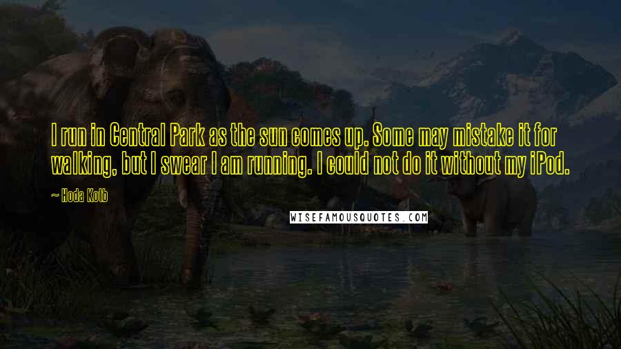 Hoda Kotb quotes: I run in Central Park as the sun comes up. Some may mistake it for walking, but I swear I am running. I could not do it without my iPod. Hoda Kotb quotes: I run in Central Park as the sun comes up. Some may mistake it for walking, but I swear I am running. I could not do it without my iPod.