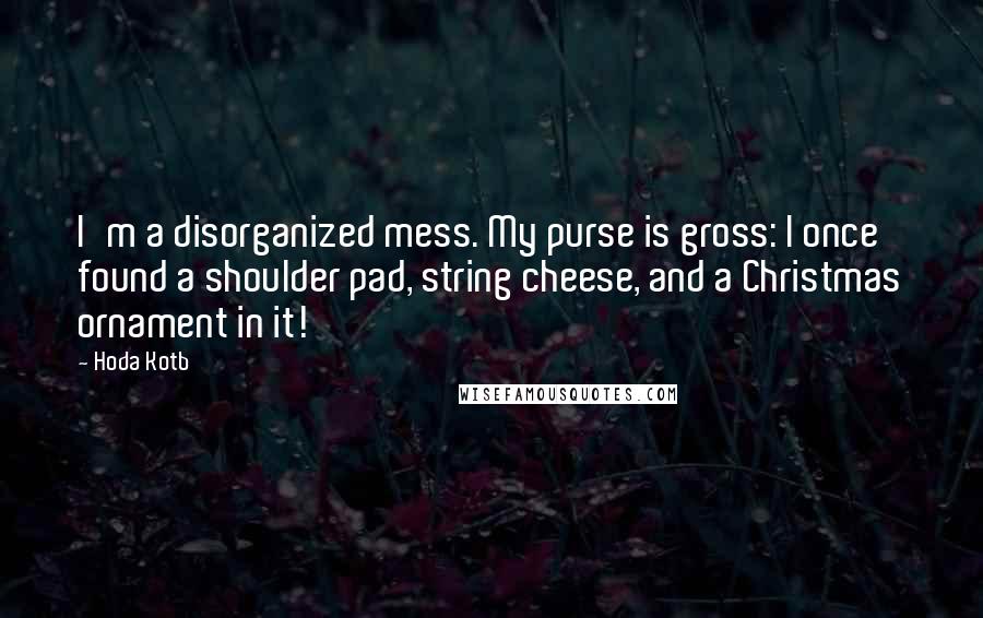 Hoda Kotb quotes: I'm a disorganized mess. My purse is gross: I once found a shoulder pad, string cheese, and a Christmas ornament in it!