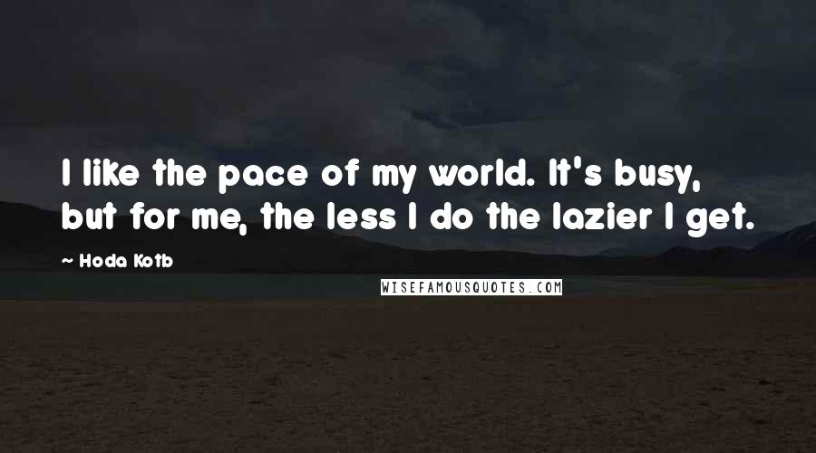 Hoda Kotb quotes: I like the pace of my world. It's busy, but for me, the less I do the lazier I get.