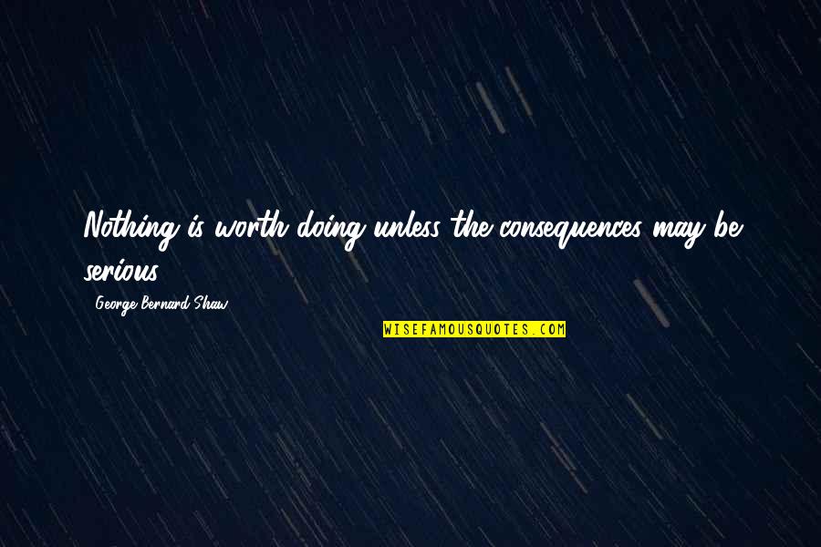 Hoddups Quotes By George Bernard Shaw: Nothing is worth doing unless the consequences may Hoddups Quotes By George Bernard Shaw: Nothing is worth doing unless the consequences may