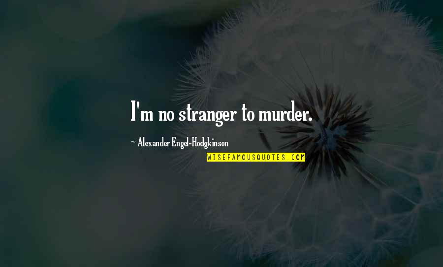 Hodgkinson Quotes By Alexander Engel-Hodgkinson: I'm no stranger to murder. Hodgkinson Quotes By Alexander Engel-Hodgkinson: I'm no stranger to murder.