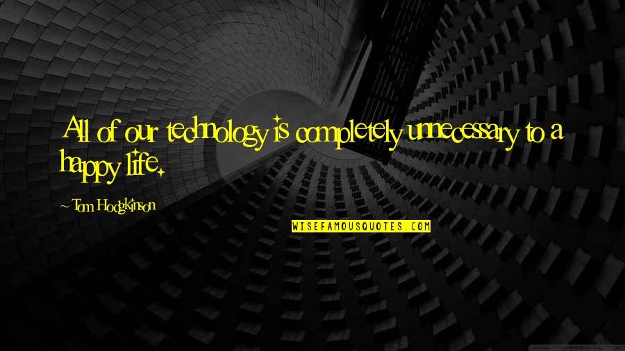 Hodgkinson Quotes By Tom Hodgkinson: All of our technology is completely unnecessary to Hodgkinson Quotes By Tom Hodgkinson: All of our technology is completely unnecessary to