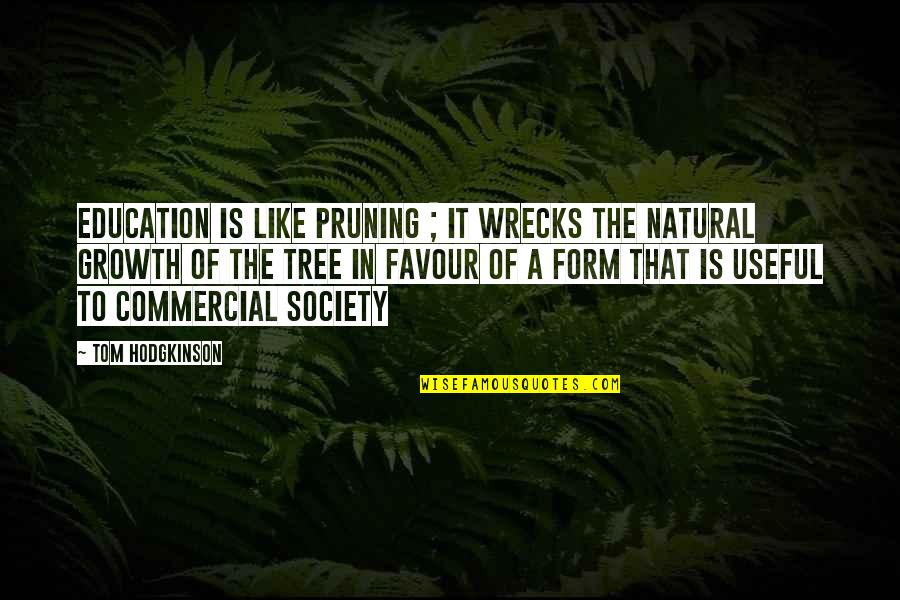 Hodgkinson Quotes By Tom Hodgkinson: Education is like pruning ; it wrecks the Hodgkinson Quotes By Tom Hodgkinson: Education is like pruning ; it wrecks the