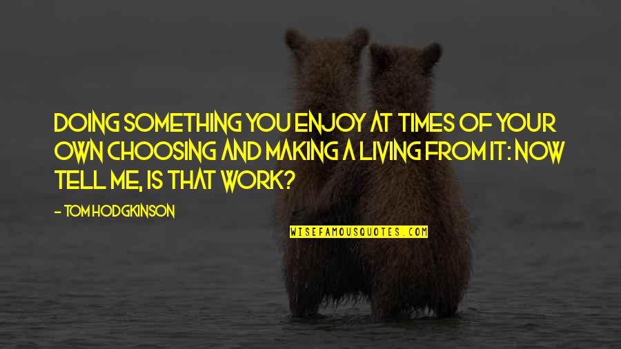 Hodgkinson Quotes By Tom Hodgkinson: Doing something you enjoy at times of your Hodgkinson Quotes By Tom Hodgkinson: Doing something you enjoy at times of your
