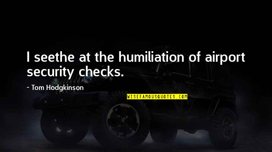 Hodgkinson Quotes By Tom Hodgkinson: I seethe at the humiliation of airport security Hodgkinson Quotes By Tom Hodgkinson: I seethe at the humiliation of airport security