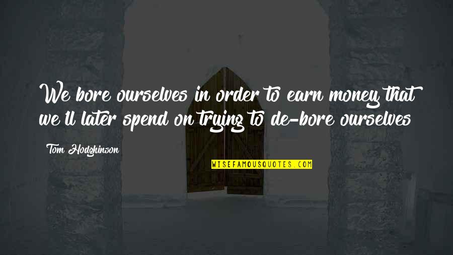 Hodgkinson Quotes By Tom Hodgkinson: We bore ourselves in order to earn money Hodgkinson Quotes By Tom Hodgkinson: We bore ourselves in order to earn money