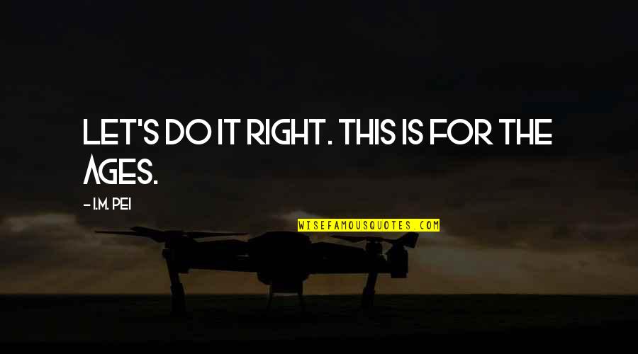 Hoegh Sailing Quotes By I.M. Pei: Let's do it right. This is for the Hoegh Sailing Quotes By I.M. Pei: Let's do it right. This is for the