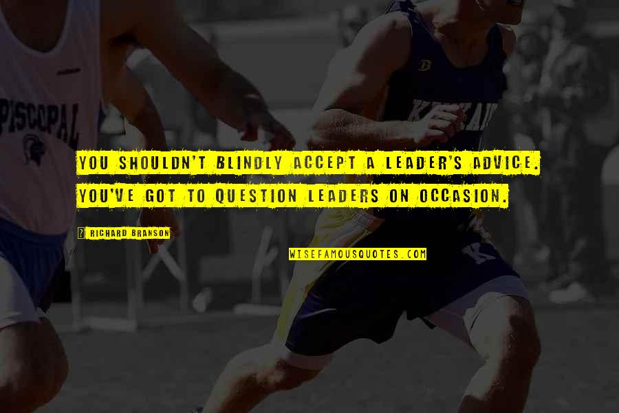 Hoegh Sailing Quotes By Richard Branson: You shouldn't blindly accept a leader's advice. You've Hoegh Sailing Quotes By Richard Branson: You shouldn't blindly accept a leader's advice. You've