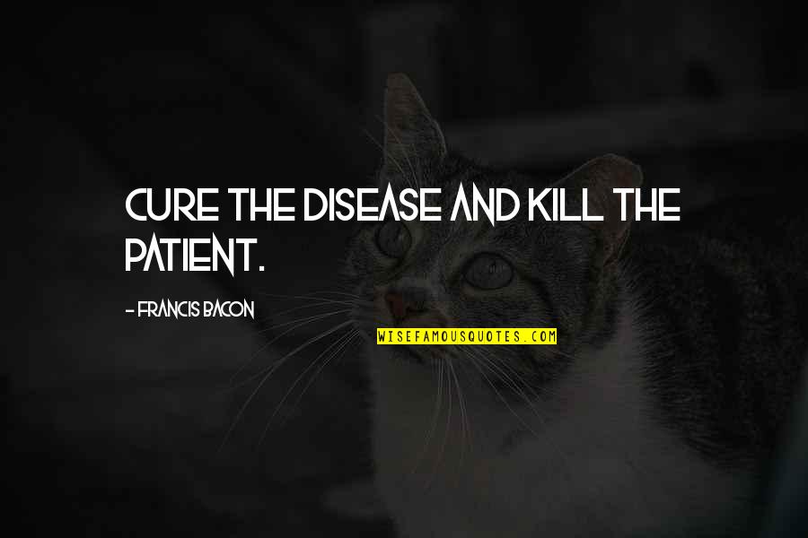 Hoes Will Always Be Hoes Quotes By Francis Bacon: Cure the disease and kill the patient.