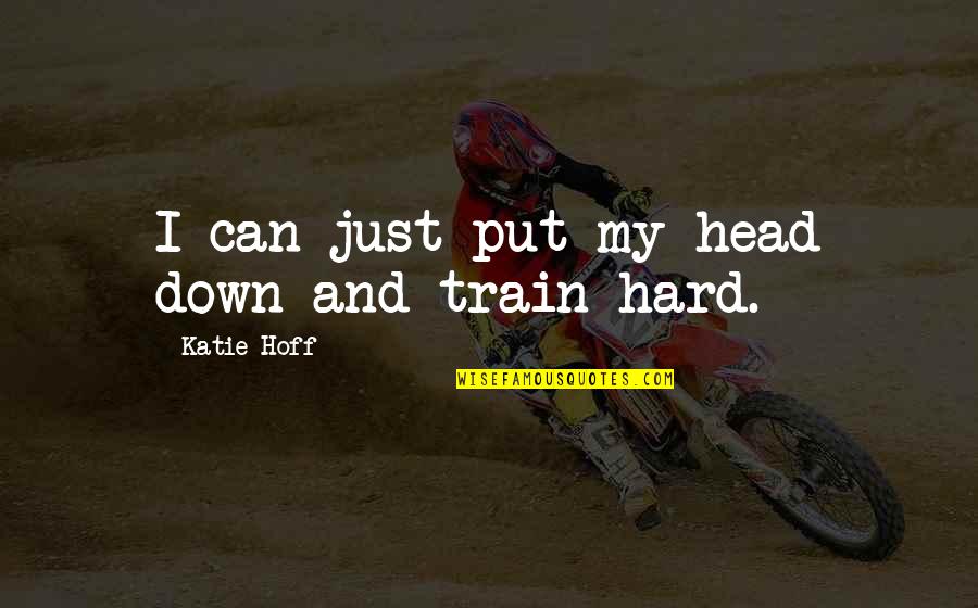 Hoff Quotes By Katie Hoff: I can just put my head down and Hoff Quotes By Katie Hoff: I can just put my head down and