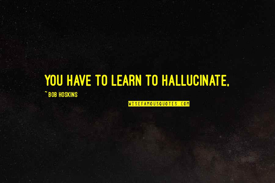 Hoffermans Quotes By Bob Hoskins: You have to learn to hallucinate, Hoffermans Quotes By Bob Hoskins: You have to learn to hallucinate,