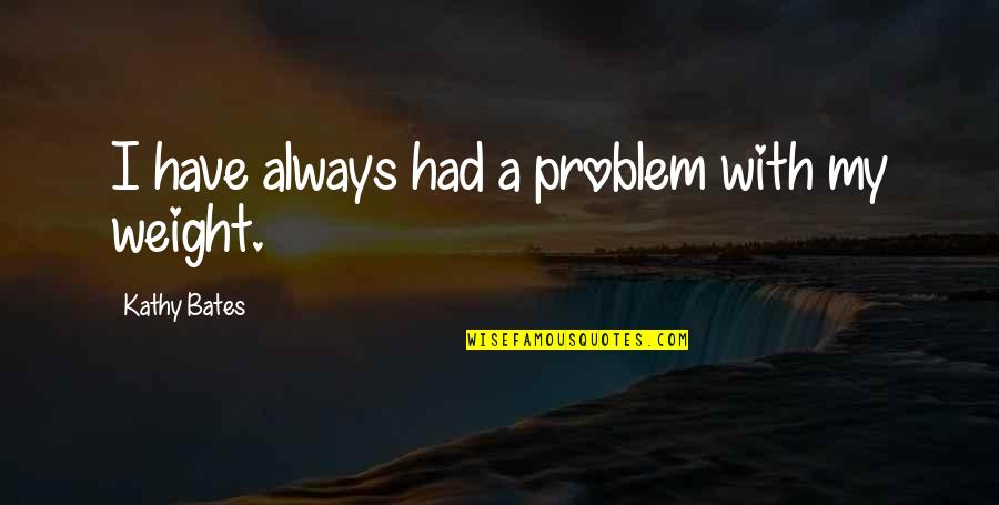 Hoffstadt Bridge Quotes By Kathy Bates: I have always had a problem with my Hoffstadt Bridge Quotes By Kathy Bates: I have always had a problem with my