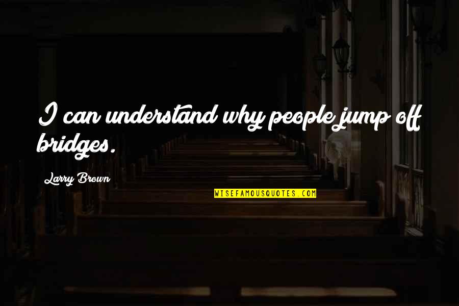Hofftrammm Quotes By Larry Brown: I can understand why people jump off bridges. Hofftrammm Quotes By Larry Brown: I can understand why people jump off bridges.