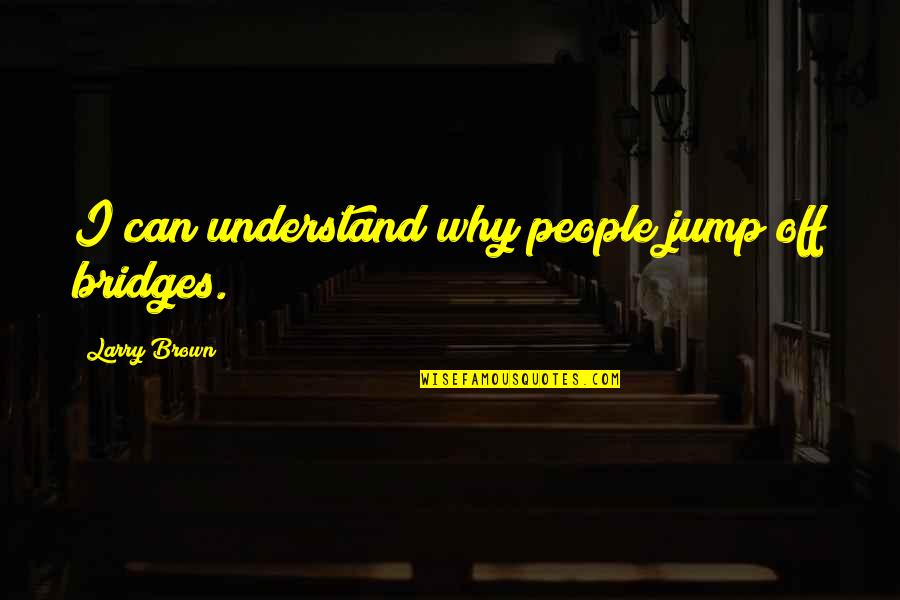 Hofmaier Wurst Quotes By Larry Brown: I can understand why people jump off bridges. Hofmaier Wurst Quotes By Larry Brown: I can understand why people jump off bridges.