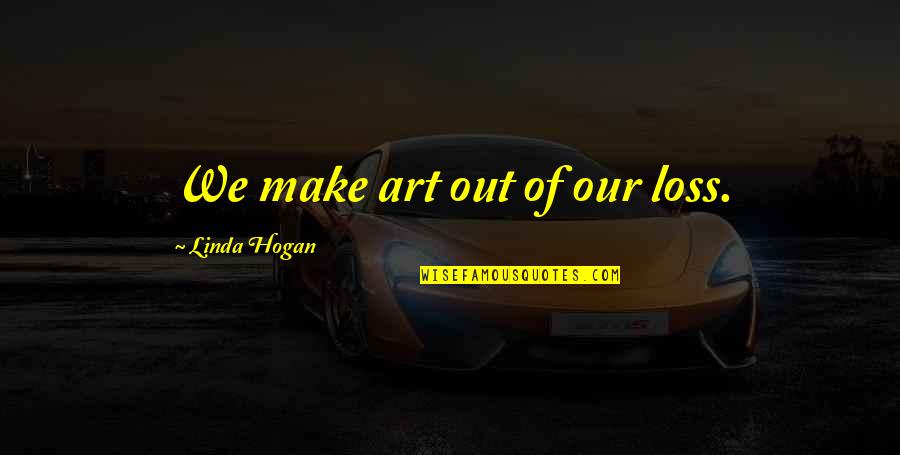 Hogan Quotes By Linda Hogan: We make art out of our loss. Hogan Quotes By Linda Hogan: We make art out of our loss.