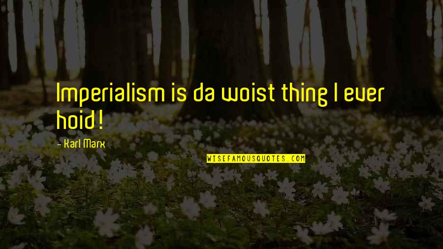 Hoid Quotes By Karl Marx: Imperialism is da woist thing I ever hoid! Hoid Quotes By Karl Marx: Imperialism is da woist thing I ever hoid!