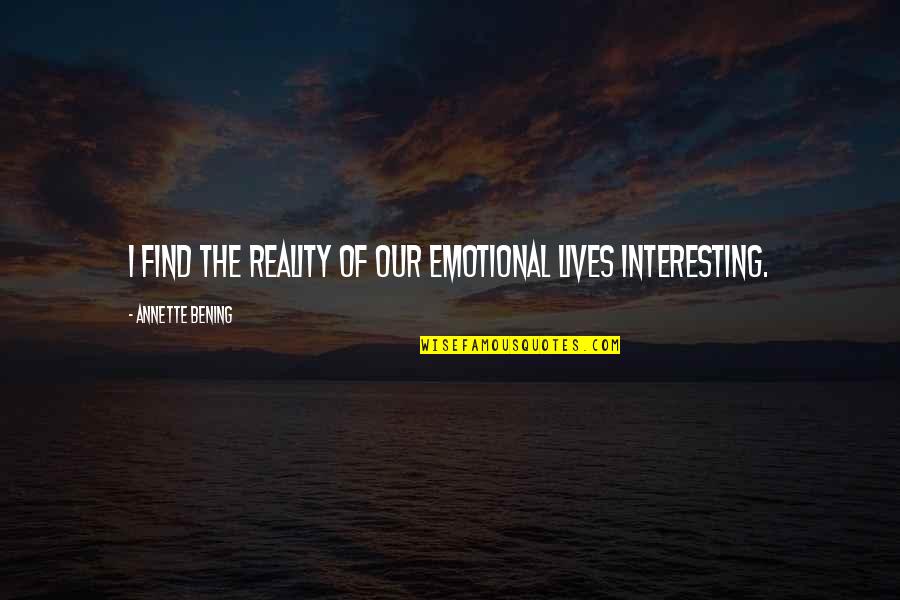 Hojita Roberto Quotes By Annette Bening: I find the reality of our emotional lives Hojita Roberto Quotes By Annette Bening: I find the reality of our emotional lives