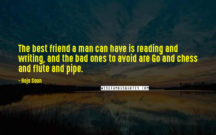 Hojo Soun quotes: The best friend a man can have is reading and writing, and the bad ones to avoid are Go and chess and flute and pipe. Hojo Soun quotes: The best friend a man can have is reading and writing, and the bad ones to avoid are Go and chess and flute and pipe.