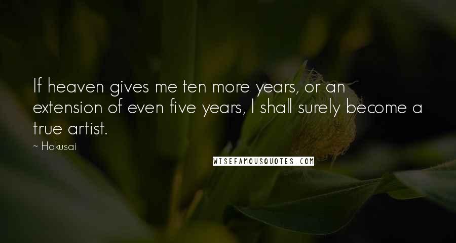 Hokusai quotes: If heaven gives me ten more years, or an extension of even five years, I shall surely become a true artist.