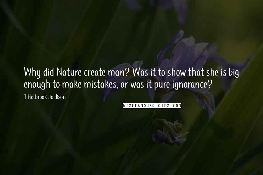 Holbrook Jackson quotes: Why did Nature create man? Was it to show that she is big enough to make mistakes, or was it pure ignorance?