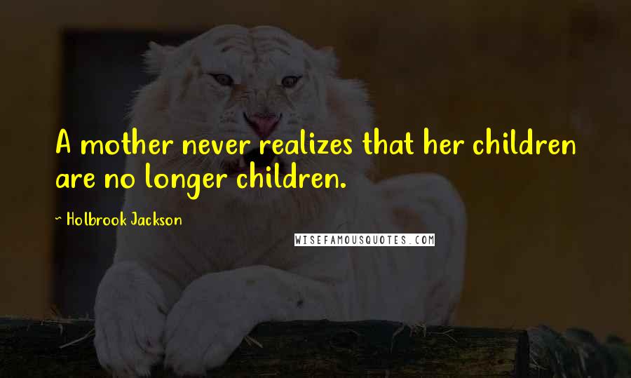 Holbrook Jackson quotes: A mother never realizes that her children are no longer children.