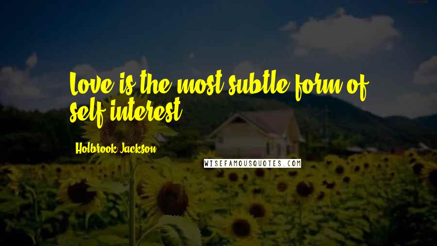 Holbrook Jackson quotes: Love is the most subtle form of self-interest.