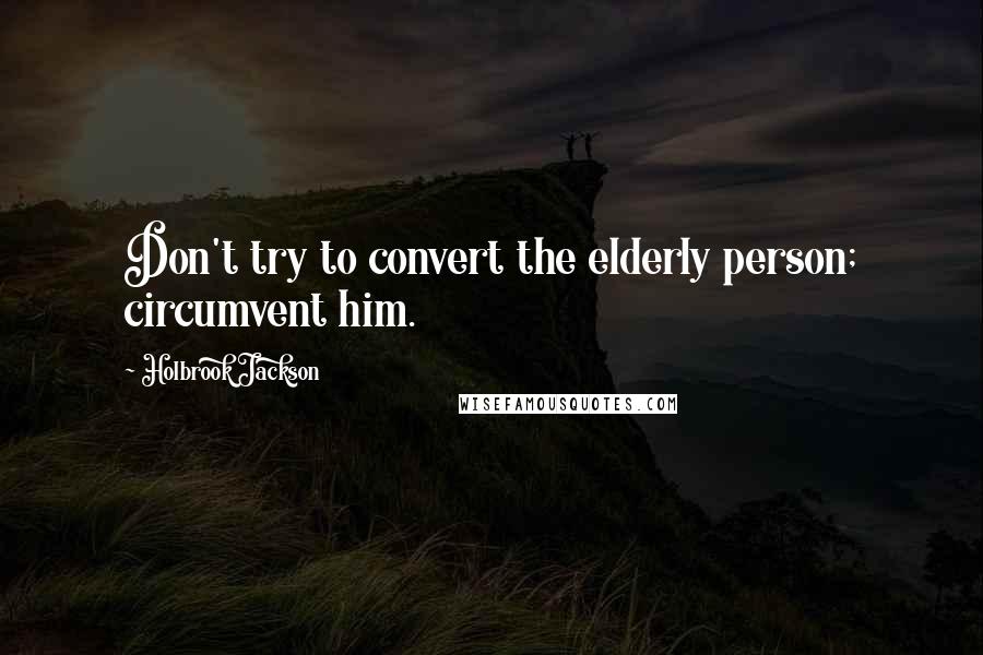 Holbrook Jackson quotes: Don't try to convert the elderly person; circumvent him.