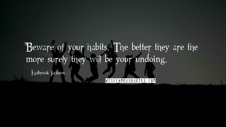 Holbrook Jackson quotes: Beware of your habits. The better they are the more surely they will be your undoing.
