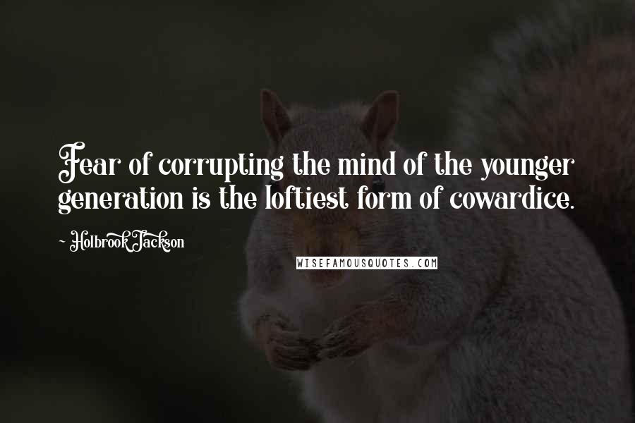 Holbrook Jackson quotes: Fear of corrupting the mind of the younger generation is the loftiest form of cowardice.