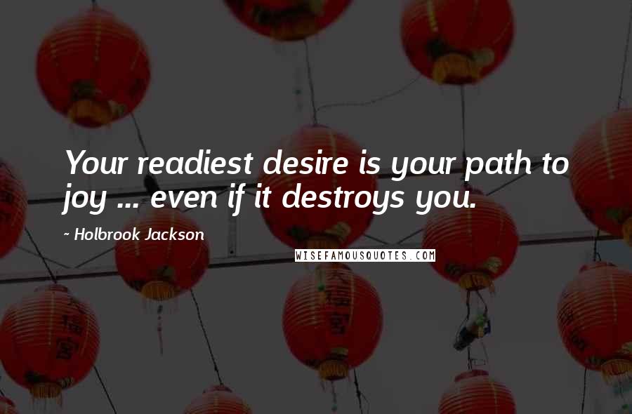 Holbrook Jackson quotes: Your readiest desire is your path to joy ... even if it destroys you.