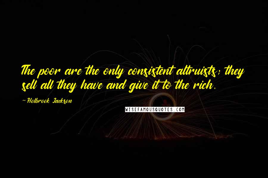 Holbrook Jackson quotes: The poor are the only consistent altruists; they sell all they have and give it to the rich.