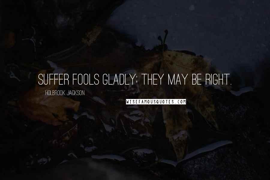 Holbrook Jackson quotes: Suffer fools gladly; they may be right.