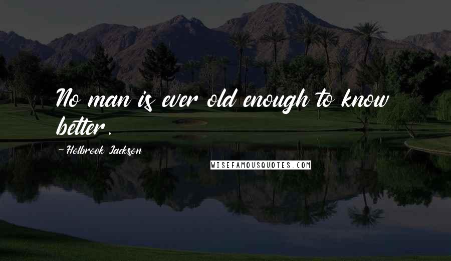 Holbrook Jackson quotes: No man is ever old enough to know better.