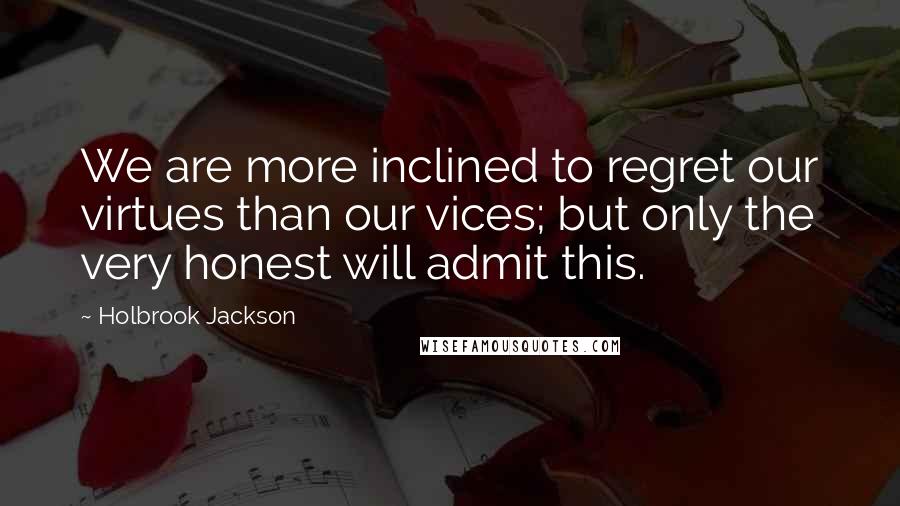Holbrook Jackson quotes: We are more inclined to regret our virtues than our vices; but only the very honest will admit this.