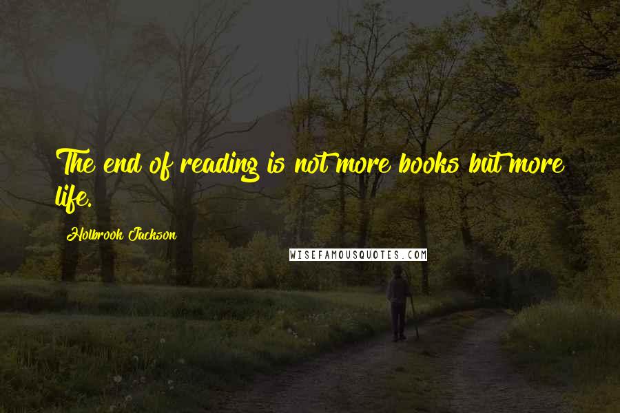 Holbrook Jackson quotes: The end of reading is not more books but more life.