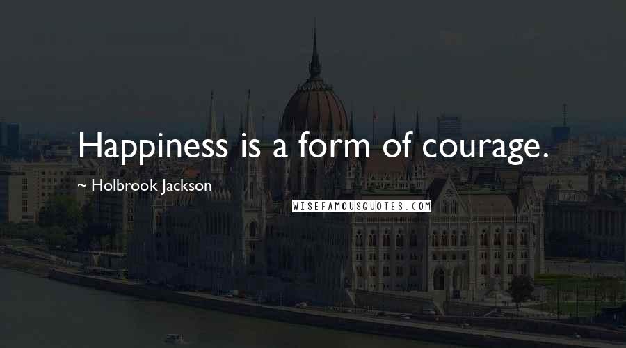 Holbrook Jackson quotes: Happiness is a form of courage.