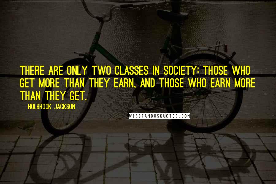 Holbrook Jackson quotes: There are only two classes in society: those who get more than they earn, and those who earn more than they get.