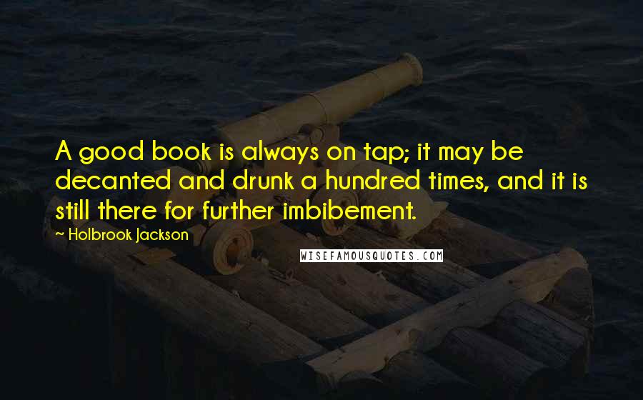 Holbrook Jackson quotes: A good book is always on tap; it may be decanted and drunk a hundred times, and it is still there for further imbibement.