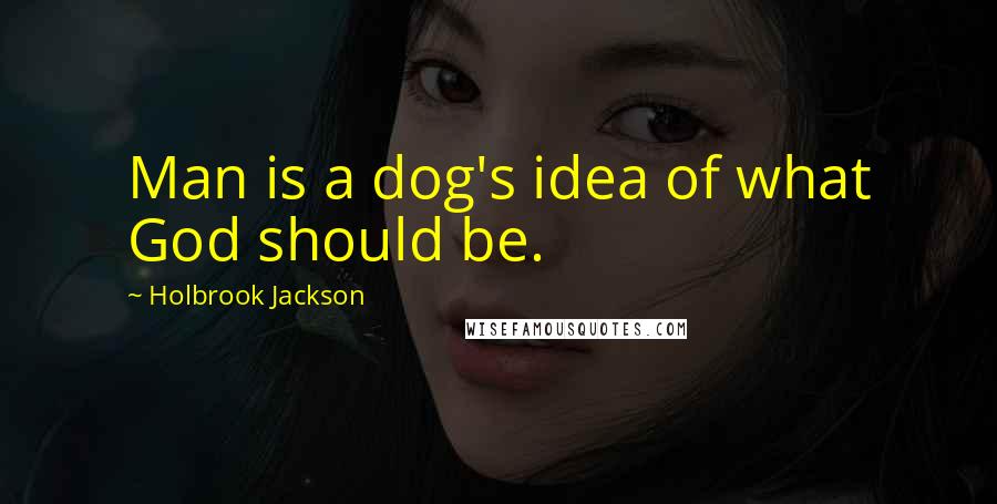 Holbrook Jackson quotes: Man is a dog's idea of what God should be.