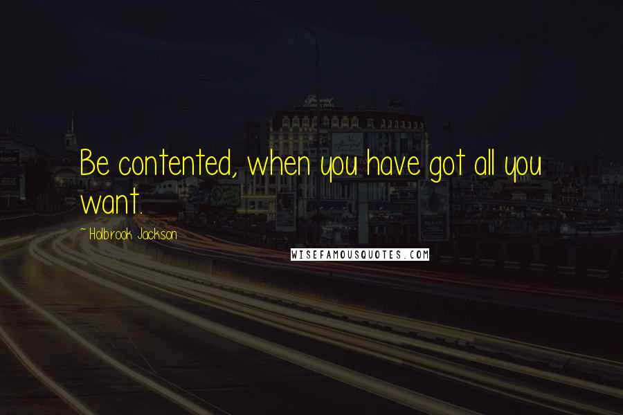 Holbrook Jackson quotes: Be contented, when you have got all you want.