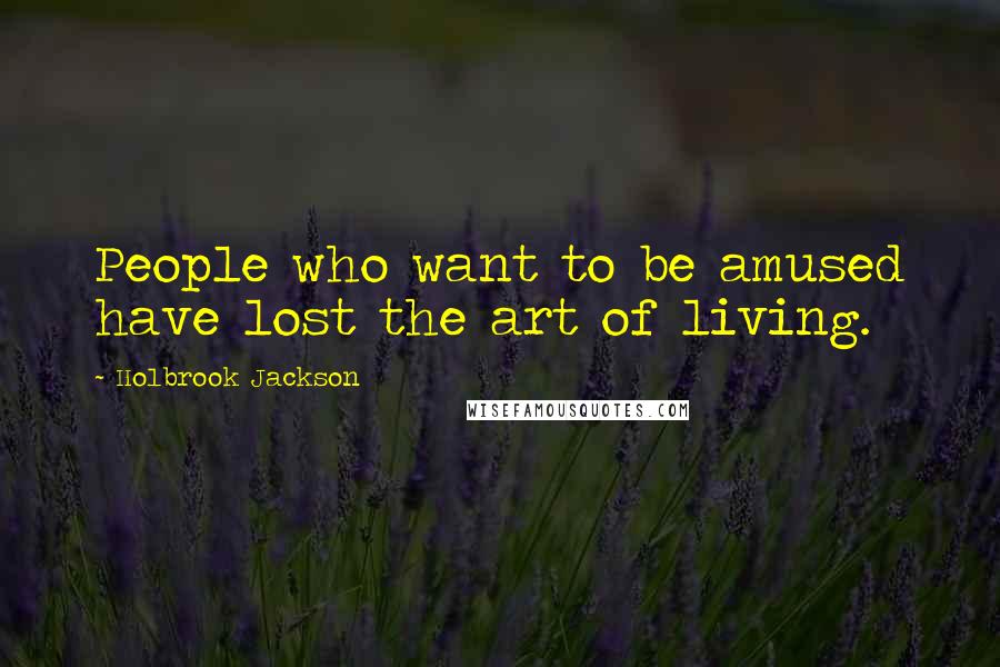 Holbrook Jackson quotes: People who want to be amused have lost the art of living.