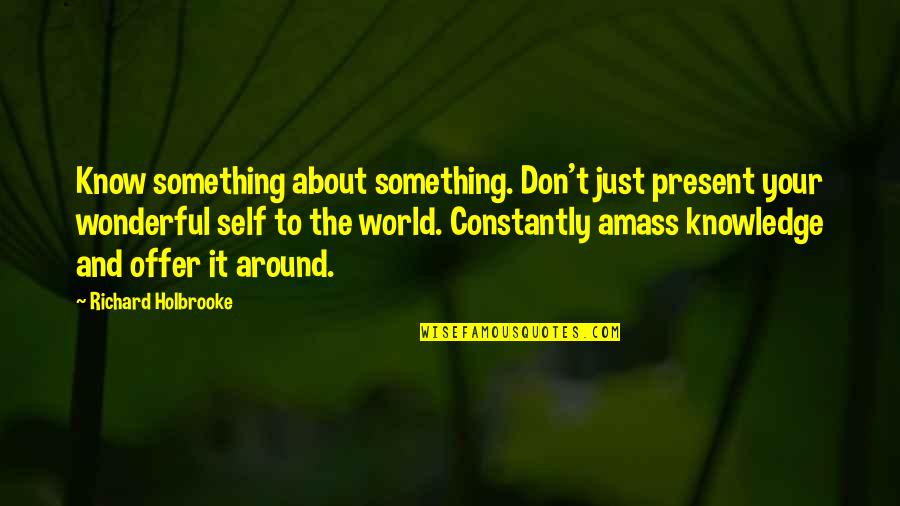 Holbrooke Quotes By Richard Holbrooke: Know something about something. Don't just present your