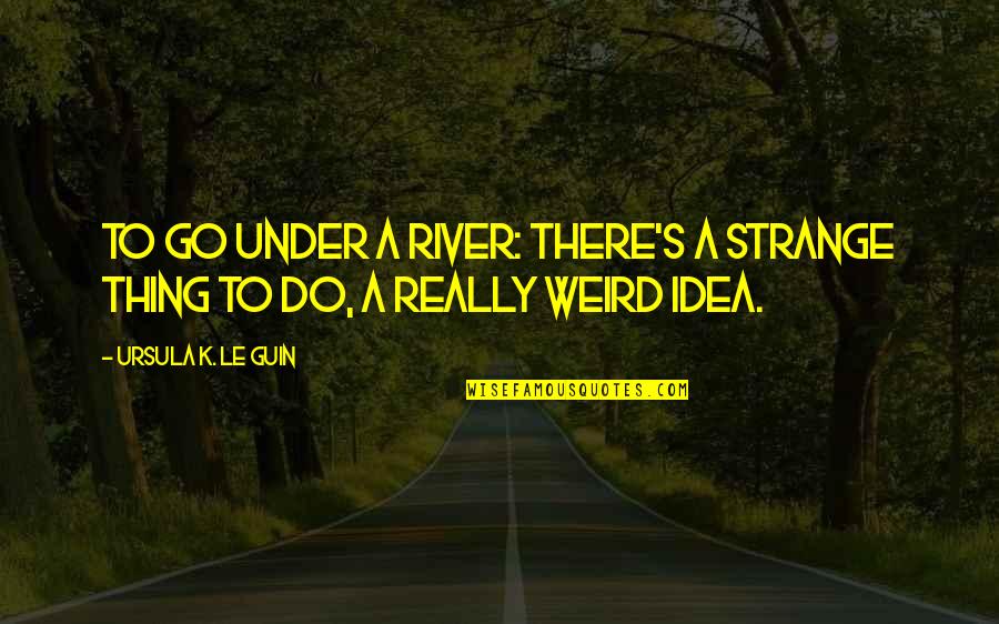Holcomb's Quotes By Ursula K. Le Guin: To go under a river: there's a strange Holcomb's Quotes By Ursula K. Le Guin: To go under a river: there's a strange