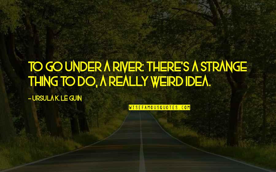 Holcomb's Quotes By Ursula K. Le Guin: To go under a river: there's a strange