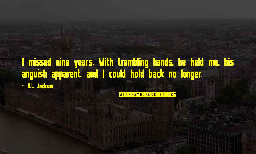 Hold Me Back Quotes By A.L. Jackson: I missed nine years. With trembling hands, he